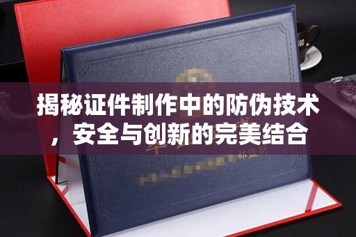 宣威揭秘证件制作中的防伪技术，安全与创新的完美结合