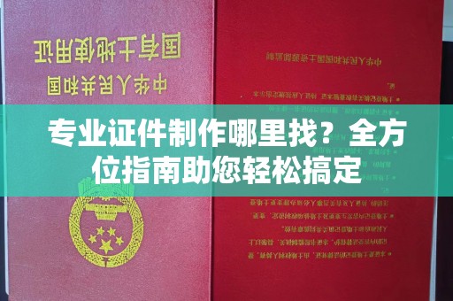 宣威专业证件制作哪里找？全方位指南助您轻松搞定
