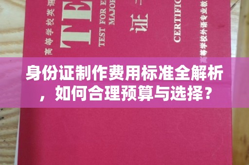 宣威身份证制作费用标准全解析，如何合理预算与选择？