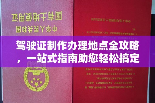 宣威驾驶证制作办理地点全攻略，一站式指南助您轻松搞定