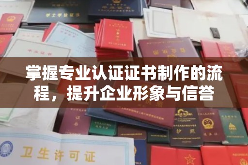 宣威掌握专业认证证书制作的流程，提升企业形象与信誉
