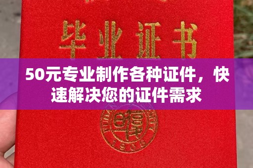 宣威50元专业制作各种证件，快速解决您的证件需求