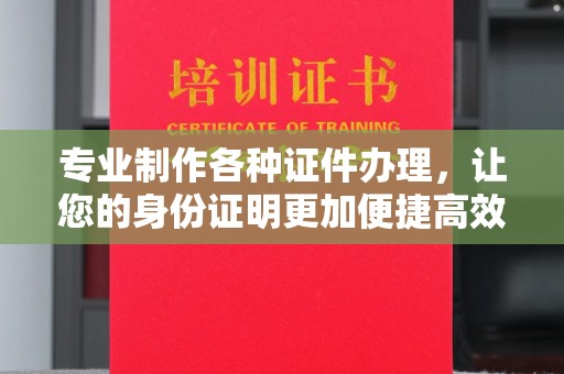 宣威专业制作各种证件办理，让您的身份证明更加便捷高效