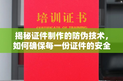 宣威揭秘证件制作的防伪技术，如何确保每一份证件的安全与可信