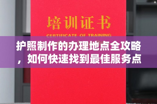 宣威护照制作的办理地点全攻略，如何快速找到最佳服务点