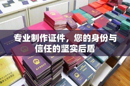 宣威专业制作证件，您的身份与信任的坚实后盾