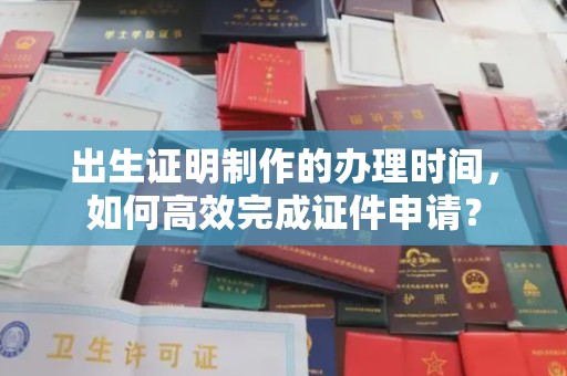 宣威出生证明制作的办理时间，如何高效完成证件申请？