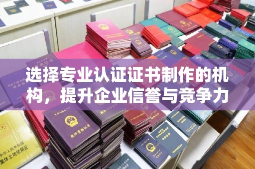 宣威选择专业认证证书制作的机构，提升企业信誉与竞争力