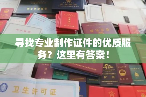 宣威寻找专业制作证件的优质服务？这里有答案！