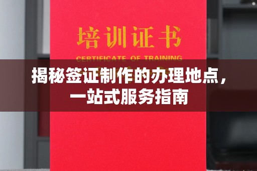 宣威揭秘签证制作的办理地点，一站式服务指南