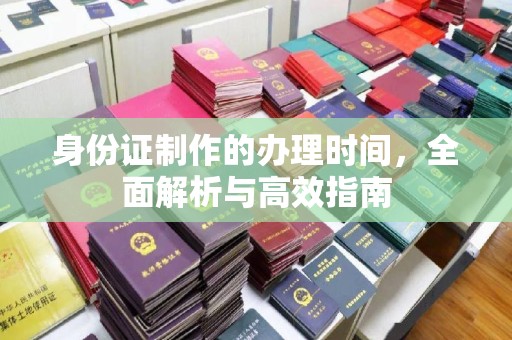宣威身份证制作的办理时间，全面解析与高效指南