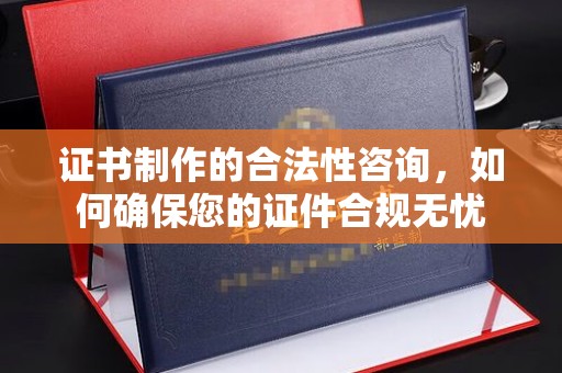 宣威证书制作的合法性咨询，如何确保您的证件合规无忧