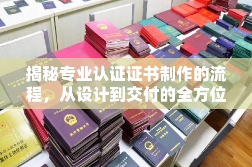宣威揭秘专业认证证书制作的流程，从设计到交付的全方位指南