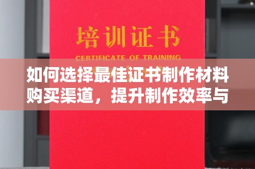 宣威如何选择最佳证书制作材料购买渠道，提升制作效率与质量