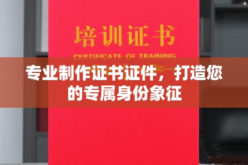 宣威专业制作证书证件，打造您的专属身份象征