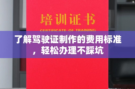 宣威了解驾驶证制作的费用标准，轻松办理不踩坑