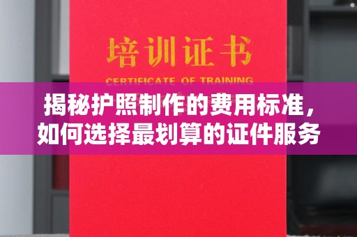 宣威揭秘护照制作的费用标准，如何选择最划算的证件服务？