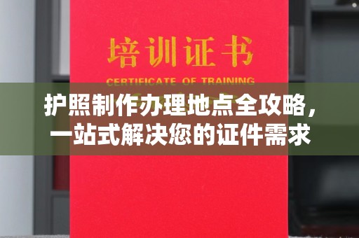宣威护照制作办理地点全攻略，一站式解决您的证件需求