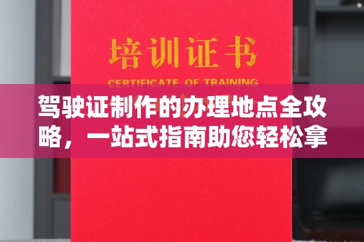 宣威驾驶证制作的办理地点全攻略，一站式指南助您轻松拿证