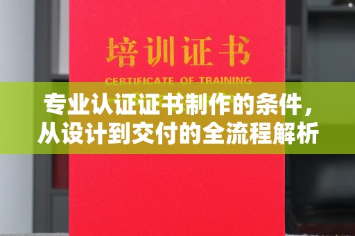 宣威专业认证证书制作的条件，从设计到交付的全流程解析