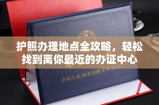 宣威护照办理地点全攻略，轻松找到离你最近的办证中心